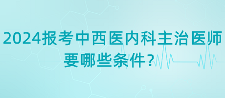 2024年報(bào)考中西醫(yī)內(nèi)科主治醫(yī)師要哪些條件？
