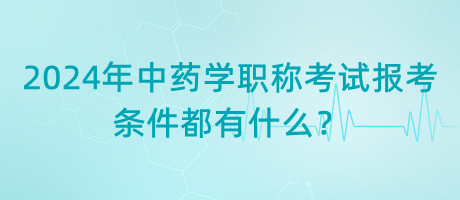 2024年中藥學(xué)職稱考試報考的條件都有什么？