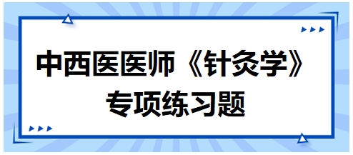 中西醫(yī)醫(yī)師《針灸學(xué)》專(zhuān)項(xiàng)練習(xí)題32