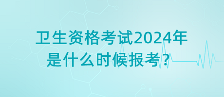 衛(wèi)生資格考試2024年是什么時(shí)候報(bào)考？