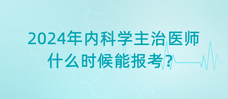 2024年內(nèi)科學(xué)主治醫(yī)師什么時候能報考？