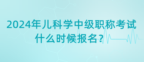 2024年兒科學(xué)中級(jí)職稱(chēng)考試什么時(shí)候報(bào)名？
