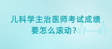 兒科學主治醫(yī)師考試成績要怎么滾動？