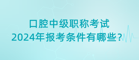 口腔中級職稱考試2024年報考條件有哪些？