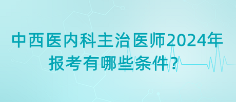 中西醫(yī)內(nèi)科主治醫(yī)師2024年報(bào)考有哪些條件？