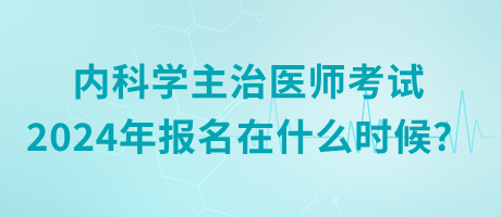 內(nèi)科學主治醫(yī)師考試2024年報名在什么時候？