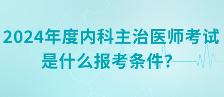 2024年度內(nèi)科主治醫(yī)師考試是什么報考條件？