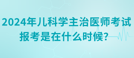 2024年兒科學主治醫(yī)師考試報考是在什么時候？