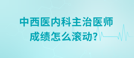 中西醫(yī)內(nèi)科主治醫(yī)師成績怎么滾動？
