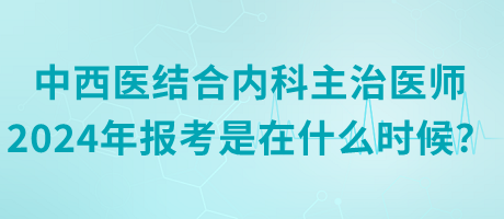中西醫(yī)結(jié)合內(nèi)科主治醫(yī)師2024年報考是在什么時候？