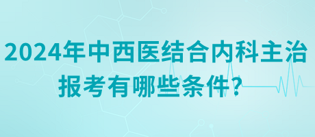 2024年中西醫(yī)結(jié)合內(nèi)科主治報(bào)考有哪些條件? 2024年中西醫(yī)結(jié)合內(nèi)科主治報(bào)考有哪些條件?