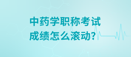 中藥學職稱考試成績怎么滾動？
