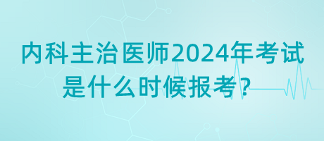 內科主治醫(yī)師2024年考試是什么時候報考？