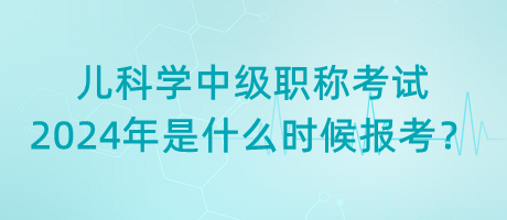兒科學中級職稱考試2024年是什么時候報考？