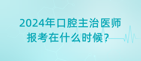 2024年口腔主治醫(yī)師報考在什么時候？