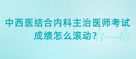中西醫(yī)結合內科主治醫(yī)師考試成績怎么滾動？