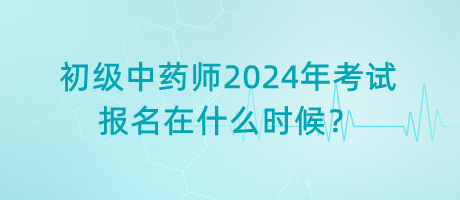 初級(jí)中藥師2024年考試報(bào)名在什么時(shí)候？
