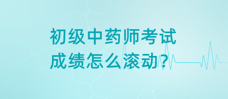 初級(jí)中藥師考試成績(jī)?cè)趺礉L動(dòng)？