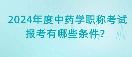 2024年度中藥學(xué)職稱考試報考有哪些條件？