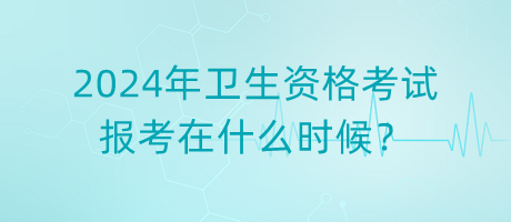 2024年衛(wèi)生資格考試報(bào)考在什么時(shí)候？