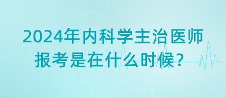 2024年內(nèi)科學(xué)主治醫(yī)師報考是在什么時候？