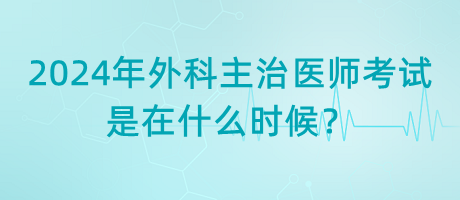 2024年外科主治醫(yī)師考試是在什么時(shí)候？