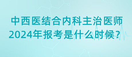 中西醫(yī)結(jié)合內(nèi)科主治醫(yī)師2024年報(bào)考是什么時(shí)候？