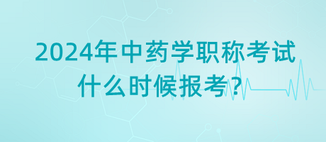 2024年中藥學(xué)職稱考試什么時候報考？