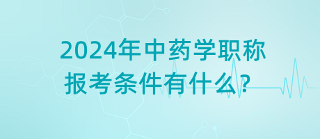 2024年中藥學(xué)職稱報考條件有什么？