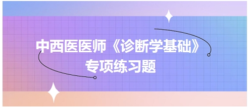 中西醫(yī)醫(yī)師《診斷學(xué)基礎(chǔ)》專(zhuān)項(xiàng)練習(xí)題4