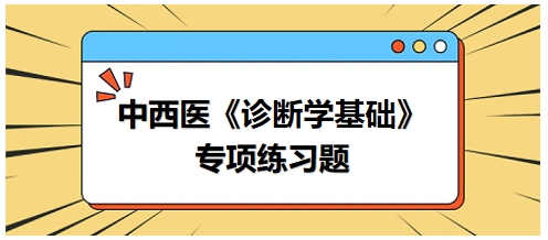 中西醫(yī)醫(yī)師《診斷學基礎(chǔ)》專項練習題19