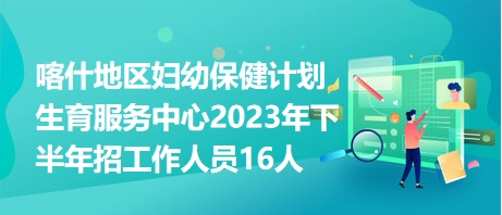 喀什地區(qū)婦幼保健計劃生育服務(wù)中心2023年下半年招工作人員16人 喀什地區(qū)婦幼保健計劃生育服務(wù)中心2023年下半年招工作人員16人