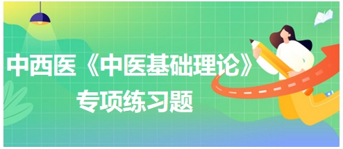 中西醫(yī)醫(yī)師《中醫(yī)基礎(chǔ)例理論》專項練習(xí)題2