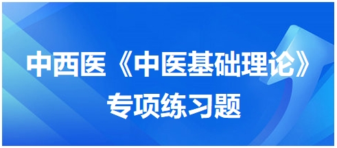 中西醫(yī)醫(yī)師《中醫(yī)基礎(chǔ)例理論》專項練習題6