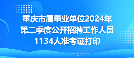 重慶市屬事業(yè)單位2024年第二季度公開招聘工作人員1134人準考證打印