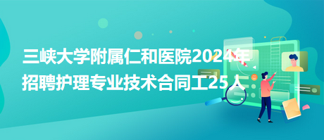 三峽大學(xué)附屬仁和醫(yī)院2024年招聘護(hù)理專(zhuān)業(yè)技術(shù)合同工25人