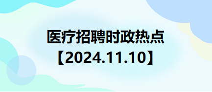醫(yī)療招聘時政熱點【2024.11.10】