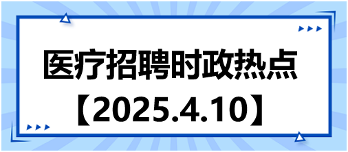 醫(yī)療招聘時(shí)政熱點(diǎn)4.10