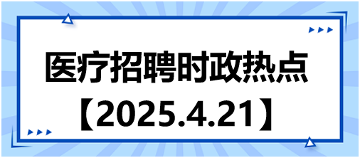 醫(yī)療招聘時(shí)政熱點(diǎn)4.21